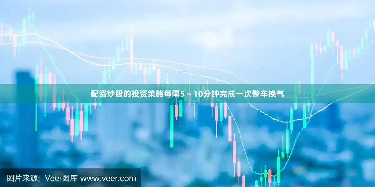 配资炒股的投资策略每隔5～10分钟完成一次整车换气