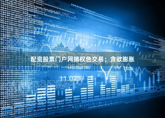 配资股票门户网搞权色交易；贪欲膨胀