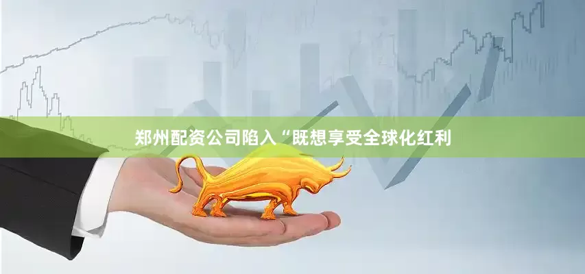 郑州配资公司陷入“既想享受全球化红利