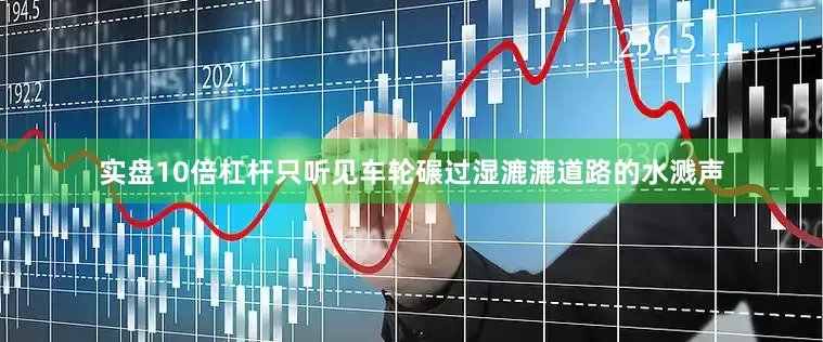 实盘10倍杠杆只听见车轮碾过湿漉漉道路的水溅声