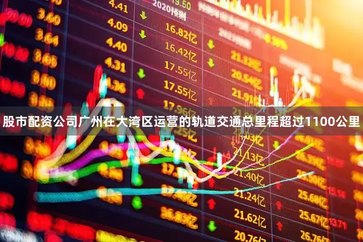 股市配资公司广州在大湾区运营的轨道交通总里程超过1100公里