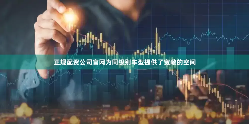 正规配资公司官网为同级别车型提供了宽敞的空间