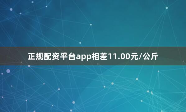 正规配资平台app相差11.00元/公斤