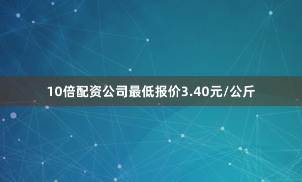 10倍配资公司最低报价3.40元/公斤