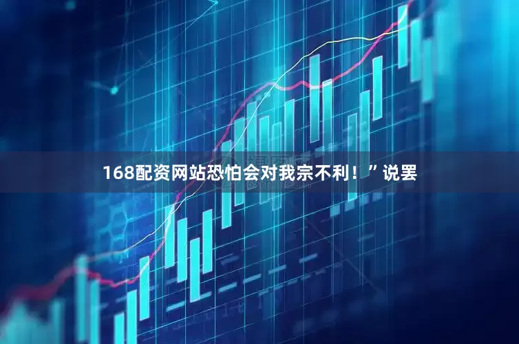168配资网站恐怕会对我宗不利！”说罢