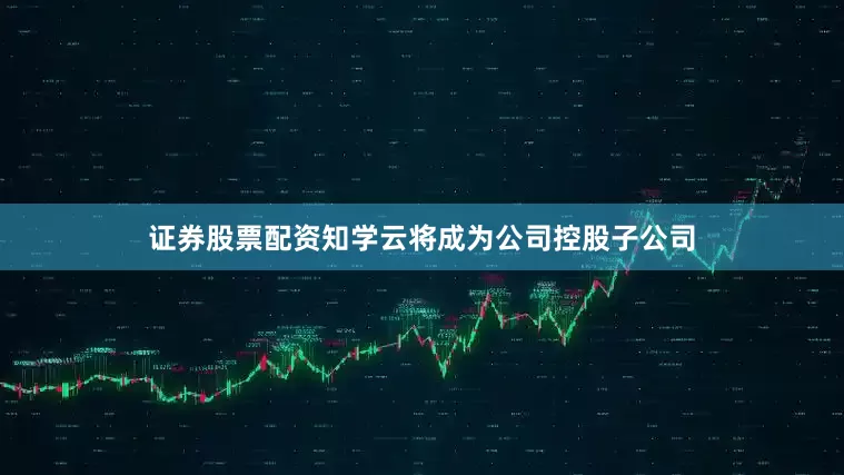 证券股票配资知学云将成为公司控股子公司