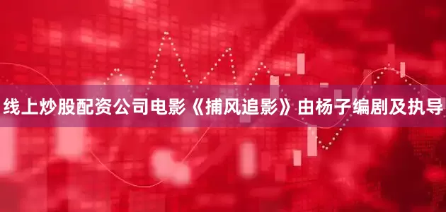 线上炒股配资公司电影《捕风追影》由杨子编剧及执导