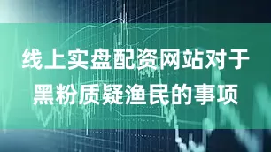 线上实盘配资网站对于黑粉质疑渔民的事项