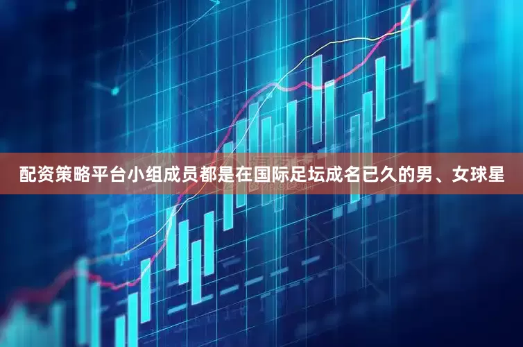配资策略平台小组成员都是在国际足坛成名已久的男、女球星