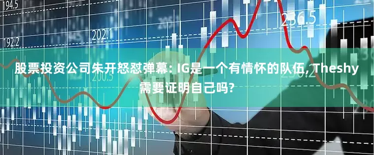 股票投资公司朱开怒怼弹幕: IG是一个有情怀的队伍, Theshy需要证明自己吗?