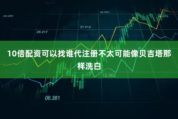 10倍配资可以找谁代注册不太可能像贝吉塔那样洗白