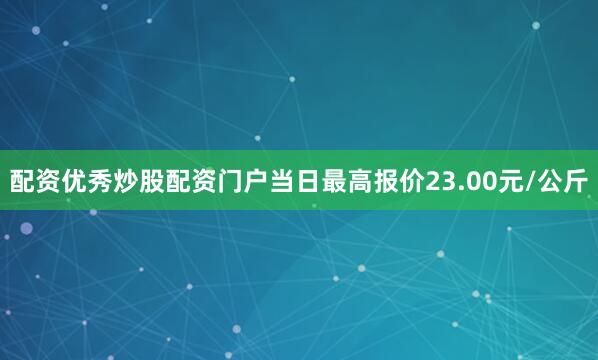 配资优秀炒股配资门户当日最高报价23.00元/公斤