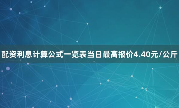 配资利息计算公式一览表当日最高报价4.40元/公斤
