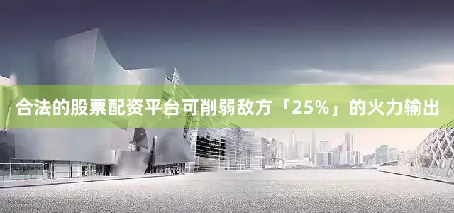 合法的股票配资平台可削弱敌方「25%」的火力输出