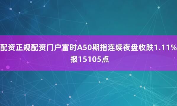 配资正规配资门户富时A50期指连续夜盘收跌1.11% 报15105点