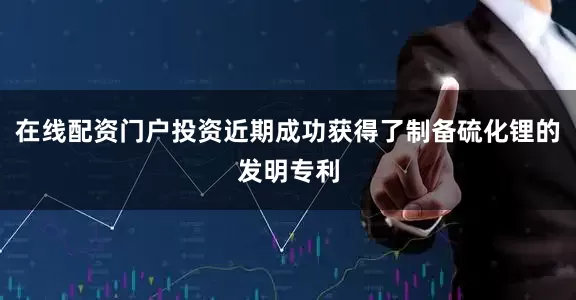 在线配资门户投资近期成功获得了制备硫化锂的发明专利