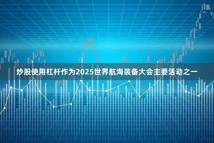 炒股使用杠杆作为2025世界航海装备大会主要活动之一