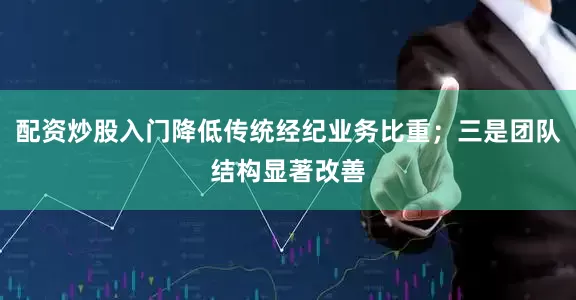配资炒股入门降低传统经纪业务比重；三是团队结构显著改善