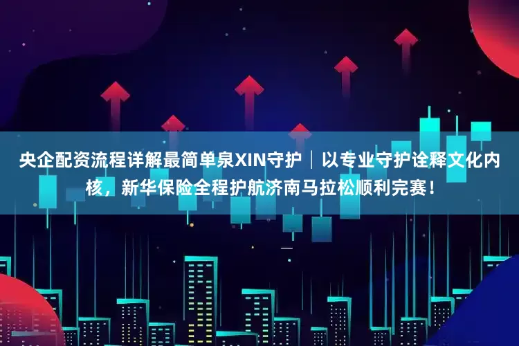 央企配资流程详解最简单泉XIN守护│以专业守护诠释文化内核，新华保险全程护航济南马拉松顺利完赛！
