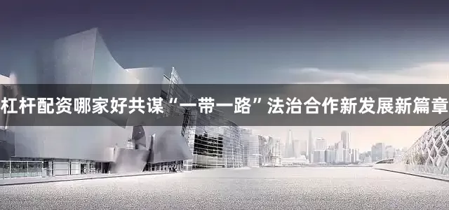 杠杆配资哪家好共谋“一带一路”法治合作新发展新篇章