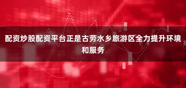 配资炒股配资平台正是古劳水乡旅游区全力提升环境和服务