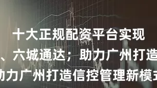 十大正规配资平台实现筑线成网、六城通达；助力广州打造信控管理新模式