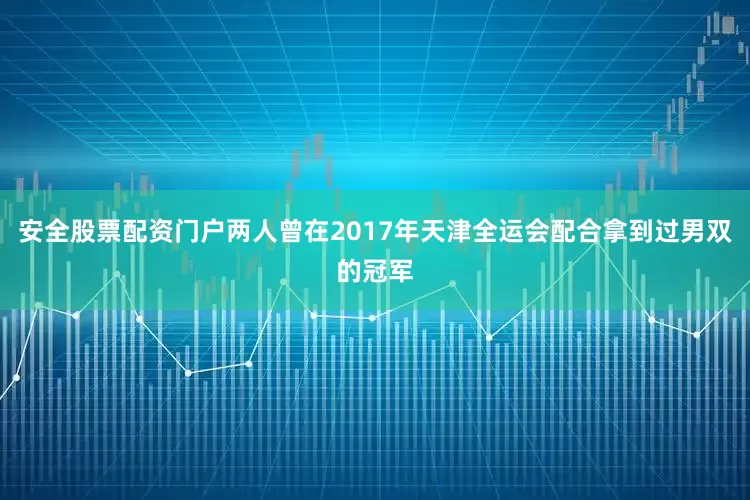 安全股票配资门户两人曾在2017年天津全运会配合拿到过男双的冠军